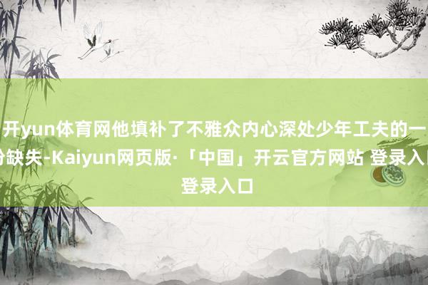 开yun体育网他填补了不雅众内心深处少年工夫的一份缺失-Kaiyun网页版·「中国」开云官方网站 登录入口