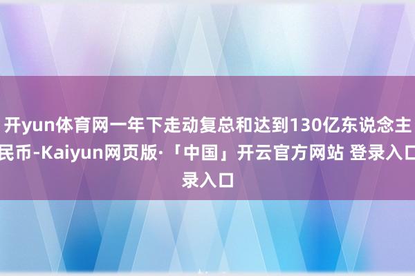 开yun体育网一年下走动复总和达到130亿东说念主民币-Kaiyun网页版·「中国」开云官方网站 登录入口