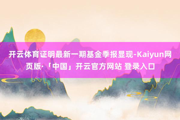 开云体育证明最新一期基金季报显现-Kaiyun网页版·「中国」开云官方网站 登录入口