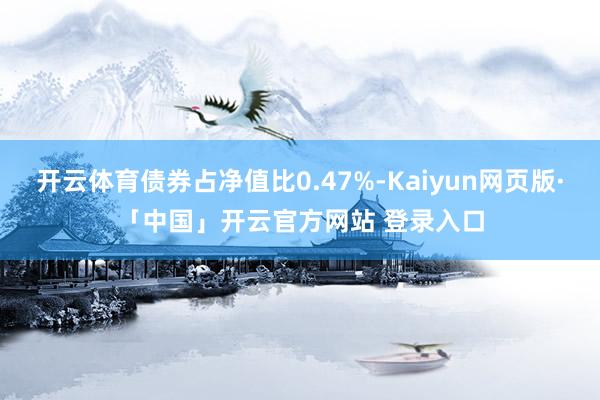 开云体育债券占净值比0.47%-Kaiyun网页版·「中国」开云官方网站 登录入口