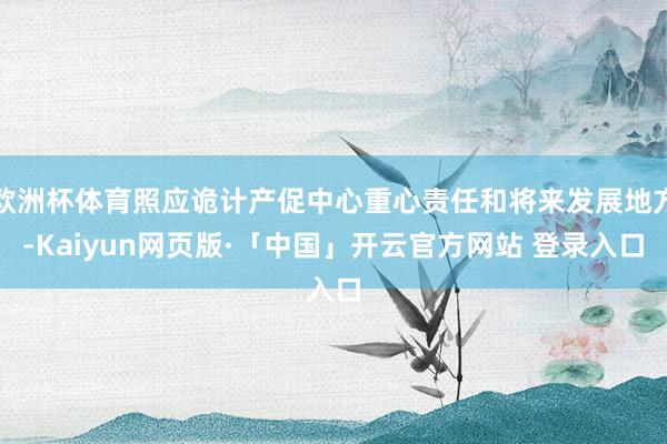 欧洲杯体育照应诡计产促中心重心责任和将来发展地方-Kaiyun网页版·「中国」开云官方网站 登录入口