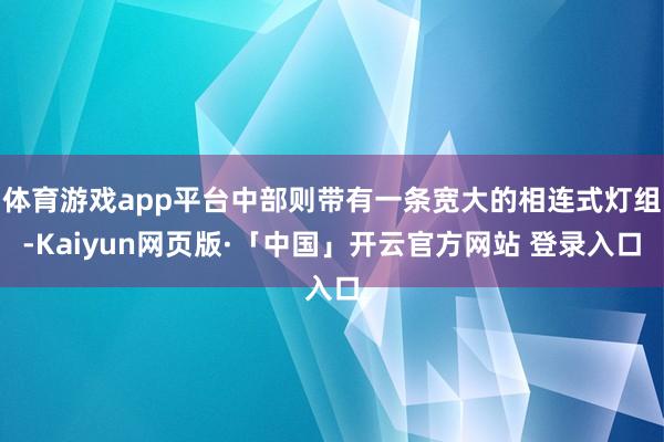 体育游戏app平台中部则带有一条宽大的相连式灯组-Kaiyun网页版·「中国」开云官方网站 登录入口