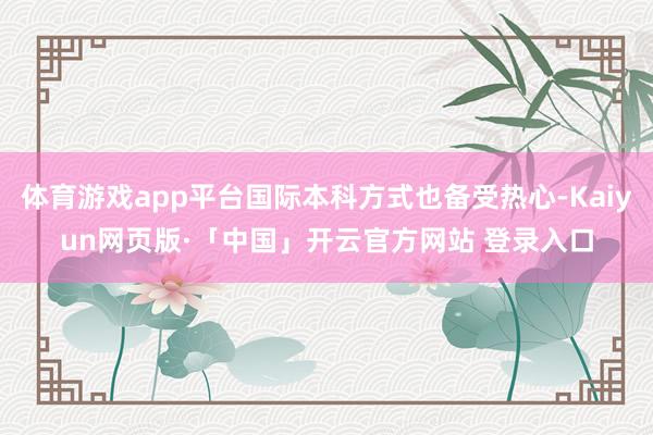 体育游戏app平台国际本科方式也备受热心-Kaiyun网页版·「中国」开云官方网站 登录入口