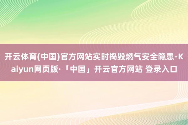 开云体育(中国)官方网站实时捣毁燃气安全隐患-Kaiyun网页版·「中国」开云官方网站 登录入口