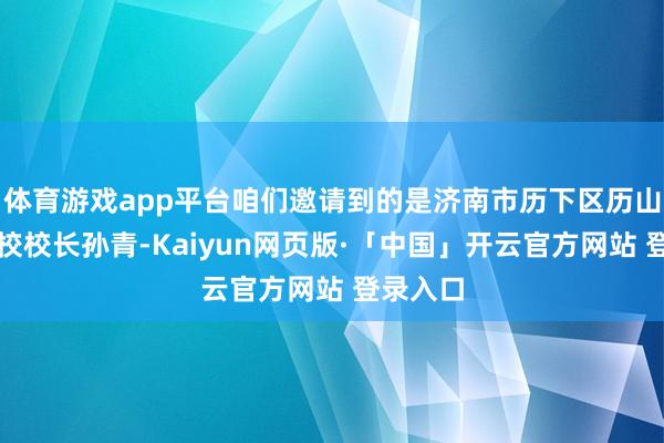 体育游戏app平台咱们邀请到的是济南市历下区历山双语学校校长孙青-Kaiyun网页版·「中国」开云官方网站 登录入口