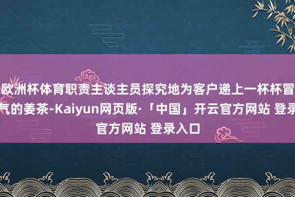 欧洲杯体育职责主谈主员探究地为客户递上一杯杯冒着热气的姜茶-Kaiyun网页版·「中国」开云官方网站 登录入口