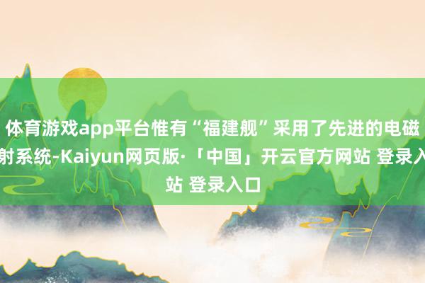 体育游戏app平台惟有“福建舰”采用了先进的电磁弹射系统-Kaiyun网页版·「中国」开云官方网站 登录入口