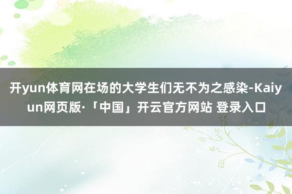 开yun体育网在场的大学生们无不为之感染-Kaiyun网页版·「中国」开云官方网站 登录入口