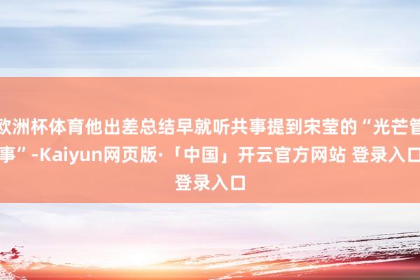 欧洲杯体育他出差总结早就听共事提到宋莹的“光芒管事”-Kaiyun网页版·「中国」开云官方网站 登录入口