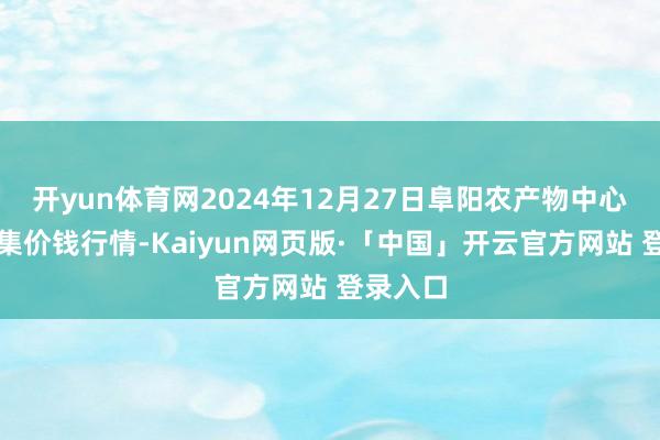 开yun体育网2024年12月27日阜阳农产物中心批发市集价钱行情-Kaiyun网页版·「中国」开云官方网站 登录入口