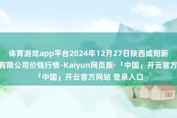 体育游戏app平台2024年12月27日陕西咸阳新阳光农副居品有限公司价钱行情-Kaiyun网页版·「中国」开云官方网站 登录入口