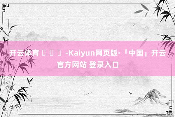 开云体育 ​​​-Kaiyun网页版·「中国」开云官方网站 登录入口
