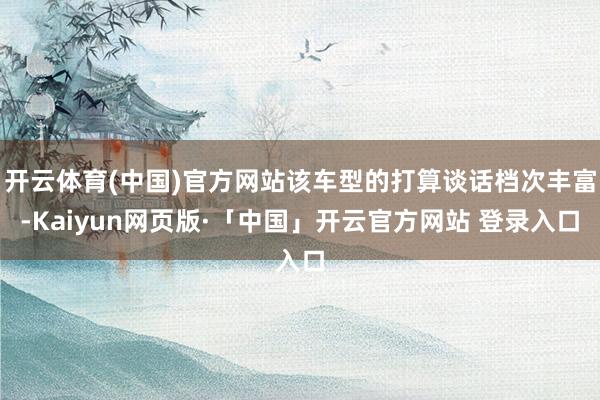 开云体育(中国)官方网站该车型的打算谈话档次丰富-Kaiyun网页版·「中国」开云官方网站 登录入口