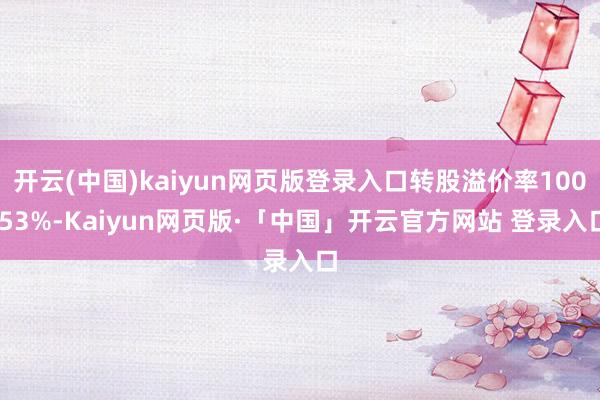 开云(中国)kaiyun网页版登录入口转股溢价率100.53%-Kaiyun网页版·「中国」开云官方网站 登录入口