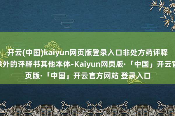 开云(中国)kaiyun网页版登录入口非处方药评释书范本律例本体除外的评释书其他本体-Kaiyun网页版·「中国」开云官方网站 登录入口