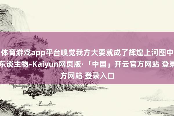 体育游戏app平台嗅觉我方大要就成了辉煌上河图中一个东谈主物-Kaiyun网页版·「中国」开云官方网站 登录入口
