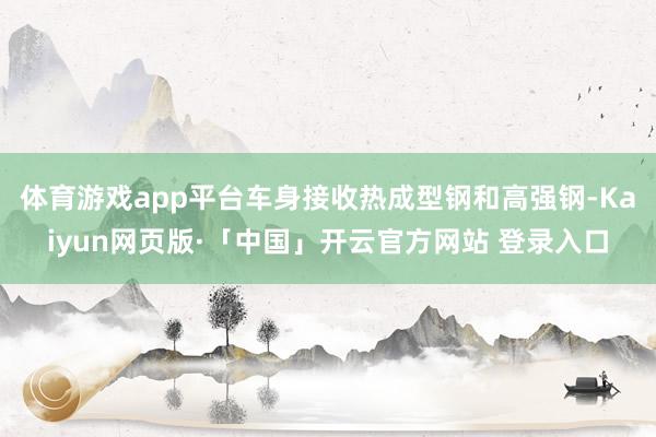 体育游戏app平台车身接收热成型钢和高强钢-Kaiyun网页版·「中国」开云官方网站 登录入口