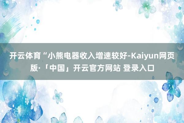 开云体育“小熊电器收入增速较好-Kaiyun网页版·「中国」开云官方网站 登录入口