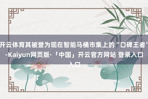 开云体育其被誉为现在智能马桶市集上的“口碑王者”-Kaiyun网页版·「中国」开云官方网站 登录入口