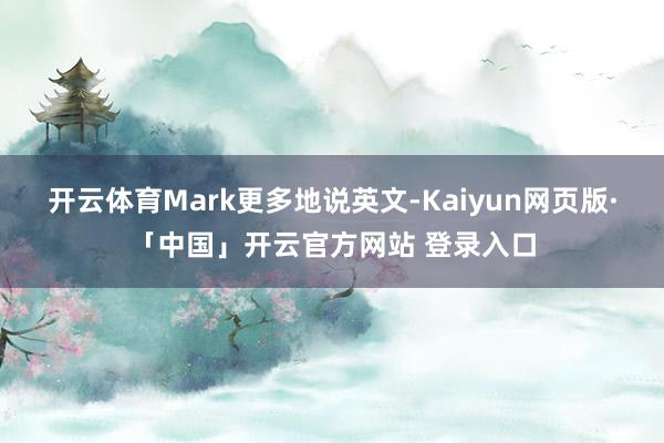 开云体育Mark更多地说英文-Kaiyun网页版·「中国」开云官方网站 登录入口