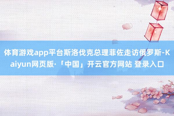 体育游戏app平台斯洛伐克总理菲佐走访俄罗斯-Kaiyun网页版·「中国」开云官方网站 登录入口