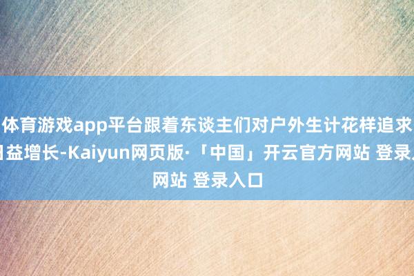 体育游戏app平台跟着东谈主们对户外生计花样追求的日益增长-Kaiyun网页版·「中国」开云官方网站 登录入口