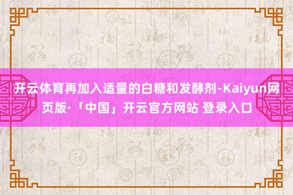 开云体育再加入适量的白糖和发酵剂-Kaiyun网页版·「中国」开云官方网站 登录入口
