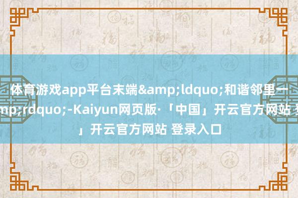 体育游戏app平台末端&ldquo;和谐邻里一家亲&rdquo;-Kaiyun网页版·「中国」开云官方网站 登录入口