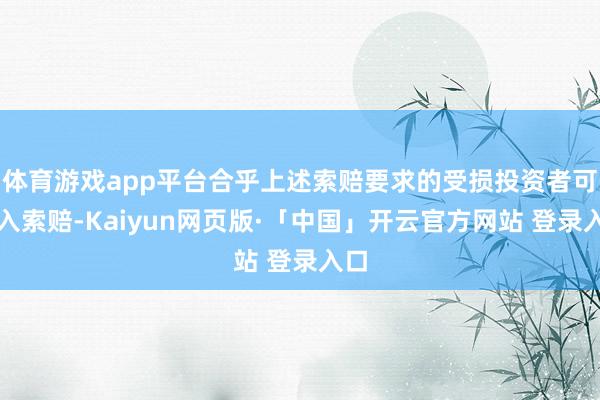 体育游戏app平台合乎上述索赔要求的受损投资者可加入索赔-Kaiyun网页版·「中国」开云官方网站 登录入口