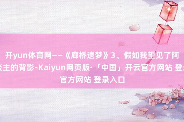 开yun体育网——《廊桥遗梦》3、假如我望见了阿谁东谈主的背影-Kaiyun网页版·「中国」开云官方网站 登录入口