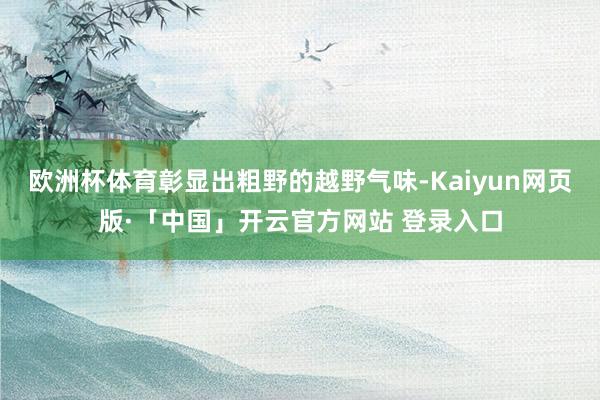 欧洲杯体育彰显出粗野的越野气味-Kaiyun网页版·「中国」开云官方网站 登录入口