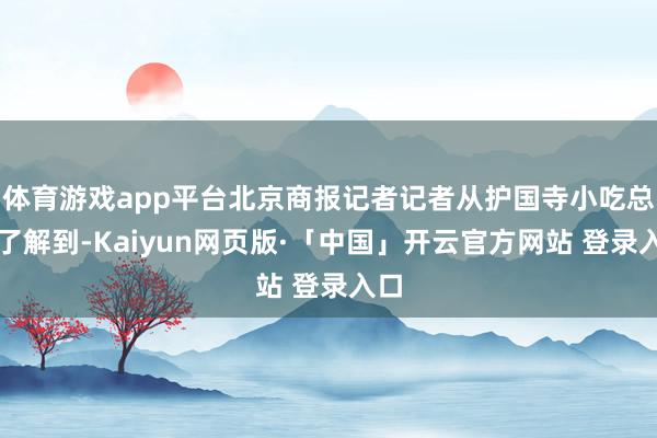 体育游戏app平台北京商报记者记者从护国寺小吃总店了解到-Kaiyun网页版·「中国」开云官方网站 登录入口