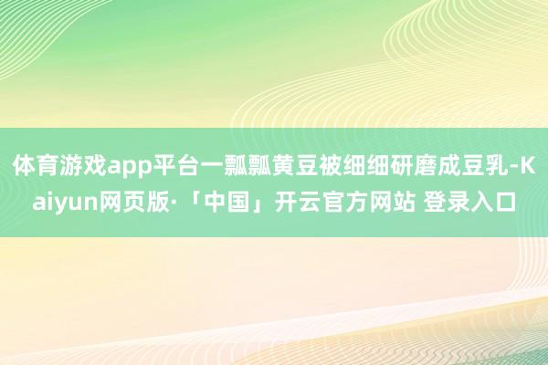 体育游戏app平台一瓢瓢黄豆被细细研磨成豆乳-Kaiyun网页版·「中国」开云官方网站 登录入口