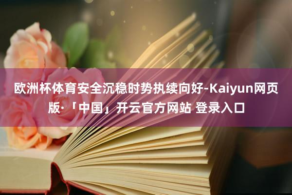 欧洲杯体育安全沉稳时势执续向好-Kaiyun网页版·「中国」开云官方网站 登录入口