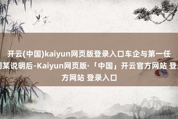 开云(中国)kaiyun网页版登录入口车企与第一任车主周某说明后-Kaiyun网页版·「中国」开云官方网站 登录入口
