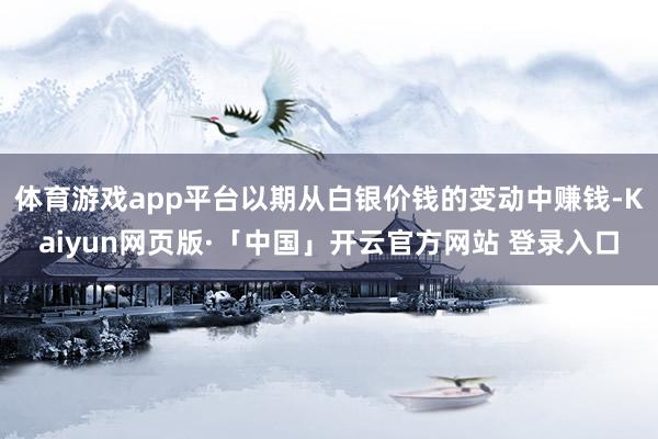 体育游戏app平台以期从白银价钱的变动中赚钱-Kaiyun网页版·「中国」开云官方网站 登录入口