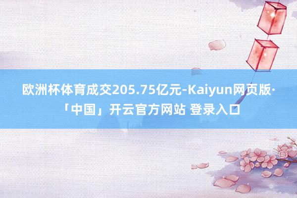 欧洲杯体育成交205.75亿元-Kaiyun网页版·「中国」开云官方网站 登录入口
