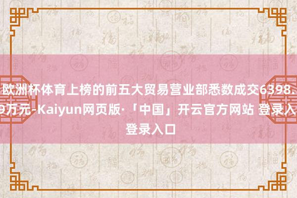 欧洲杯体育上榜的前五大贸易营业部悉数成交6398.59万元-Kaiyun网页版·「中国」开云官方网站 登录入口