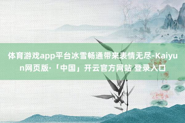 体育游戏app平台冰雪畅通带来表情无尽-Kaiyun网页版·「中国」开云官方网站 登录入口