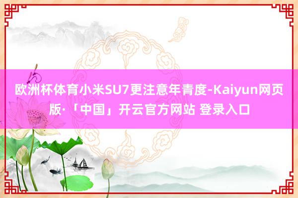 欧洲杯体育小米SU7更注意年青度-Kaiyun网页版·「中国」开云官方网站 登录入口