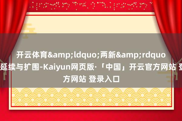 开云体育&ldquo;两新&rdquo;计谋的延续与扩围-Kaiyun网页版·「中国」开云官方网站 登录入口