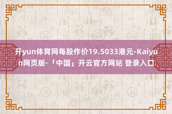 开yun体育网每股作价19.5033港元-Kaiyun网页版·「中国」开云官方网站 登录入口