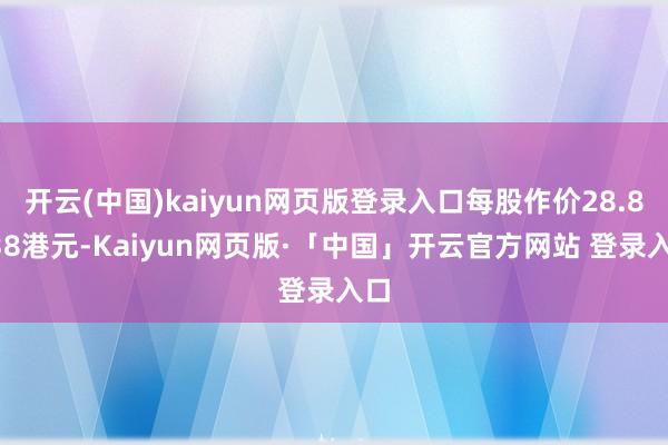 开云(中国)kaiyun网页版登录入口每股作价28.8138港元-Kaiyun网页版·「中国」开云官方网站 登录入口