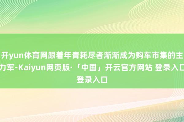 开yun体育网跟着年青耗尽者渐渐成为购车市集的主力军-Kaiyun网页版·「中国」开云官方网站 登录入口