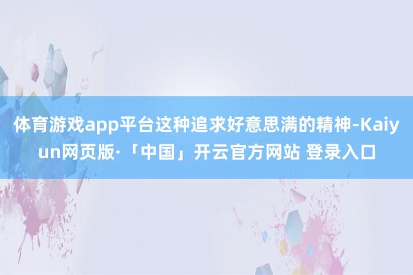体育游戏app平台这种追求好意思满的精神-Kaiyun网页版·「中国」开云官方网站 登录入口