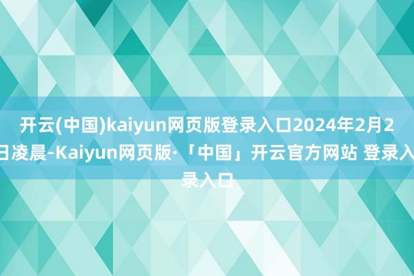 开云(中国)kaiyun网页版登录入口2024年2月23日凌晨-Kaiyun网页版·「中国」开云官方网站 登录入口