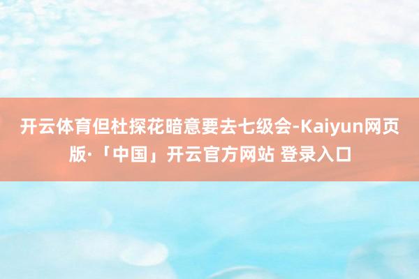 开云体育但杜探花暗意要去七级会-Kaiyun网页版·「中国」开云官方网站 登录入口