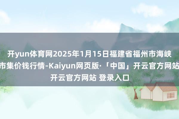 开yun体育网2025年1月15日福建省福州市海峡蔬菜批发市集价钱行情-Kaiyun网页版·「中国」开云官方网站 登录入口