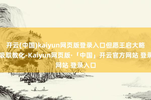 开云(中国)kaiyun网页版登录入口但愿王启大略肃穆吸取教化-Kaiyun网页版·「中国」开云官方网站 登录入口