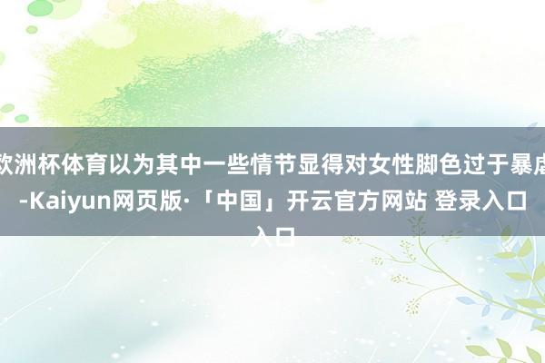 欧洲杯体育以为其中一些情节显得对女性脚色过于暴虐-Kaiyun网页版·「中国」开云官方网站 登录入口